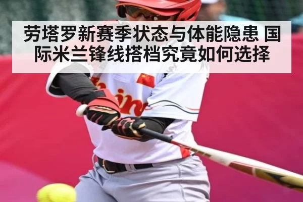 劳塔罗新赛季状态与体能隐患 国际米兰锋线搭档究竟如何选择